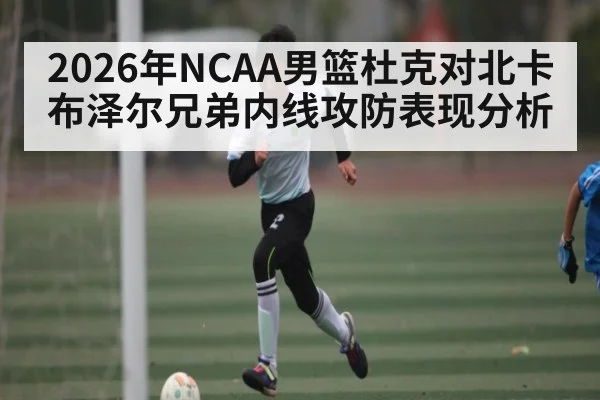 2026年NCAA男篮杜克对北卡 布泽尔兄弟内线攻防表现分析