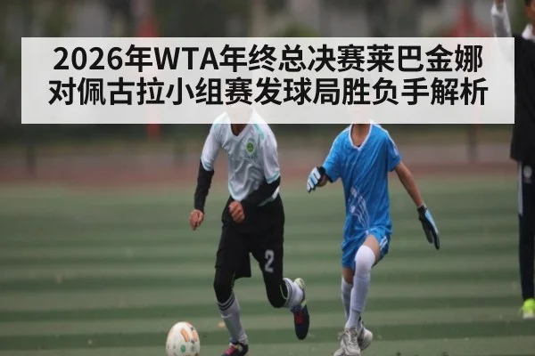 2026年WTA年终总决赛莱巴金娜对佩古拉小组赛发球局胜负手解析