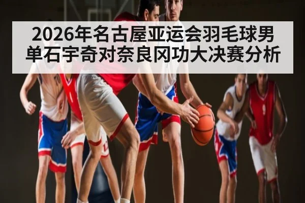 2026年名古屋亚运会羽毛球男单石宇奇对奈良冈功大决赛分析