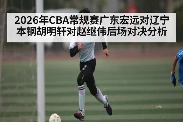 2026年CBA常规赛广东宏远对辽宁本钢胡明轩对赵继伟后场对决分析