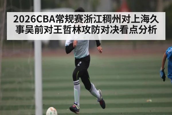 2026CBA常规赛浙江稠州对上海久事吴前对王哲林攻防对决看点分析