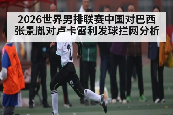 2026世界男排联赛中国对巴西张景胤对卢卡雷利发球拦网分析