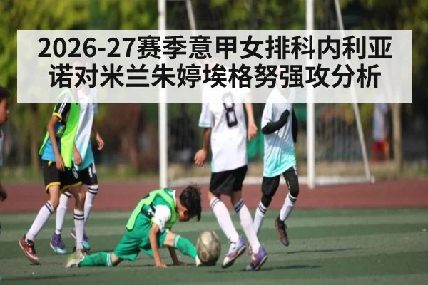 2026-27赛季意甲女排科内利亚诺对米兰朱婷埃格努强攻分析