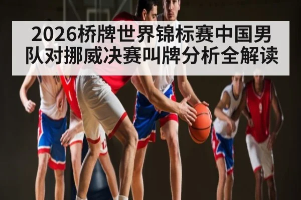 2026桥牌世界锦标赛中国男队对挪威决赛叫牌分析全解读
